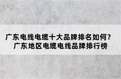 广东电线电缆十大品牌排名如何？ 广东地区电缆电线品牌排行榜